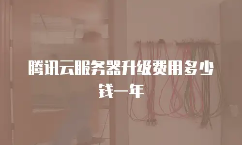 腾讯云服务器升级费用多少钱一年