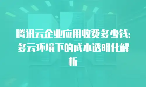 腾讯云企业应用收费多少钱：多云环境下的成本透明化解析