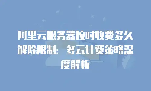 阿里云服务器按时收费多久解除限制：多云计费策略深度解析
