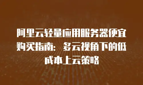 阿里云轻量应用服务器便宜购买指南：多云视角下的低成本上云策略