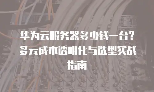 华为云服务器多少钱一台？多云成本透明化与选型实战指南