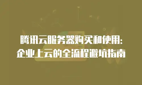 腾讯云服务器购买和使用：企业上云的全流程避坑指南