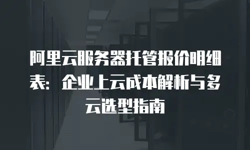 阿里云服务器托管报价明细表：企业上云成本解析与多云选型指南