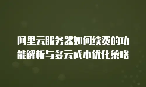 阿里云服务器如何续费的功能解析与多云成本优化策略