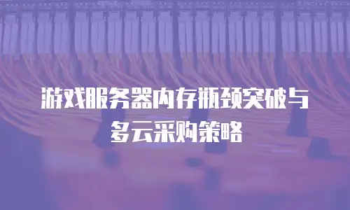 游戏服务器内存瓶颈突破与多云采购策略
