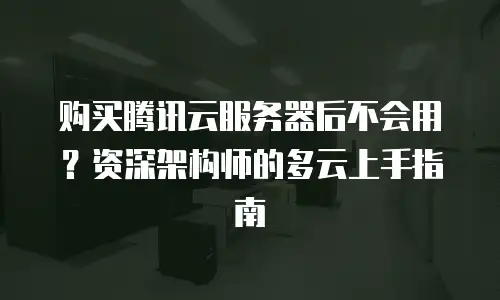 购买腾讯云服务器后不会用？资深架构师的多云上手指南