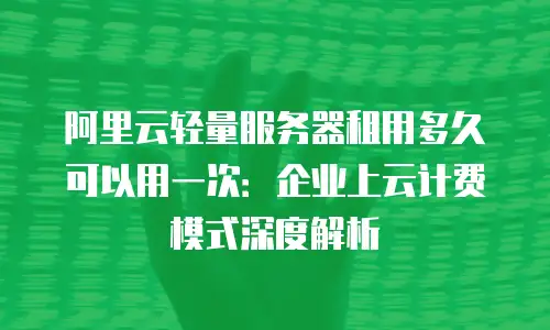 阿里云轻量服务器租用多久可以用一次：企业上云计费模式深度解析