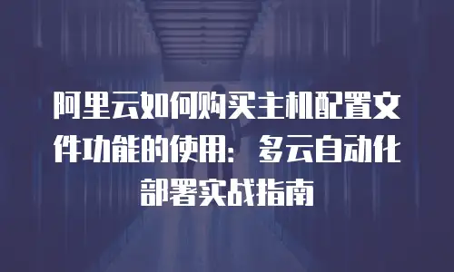 阿里云如何购买主机配置文件功能的使用：多云自动化部署实战指南