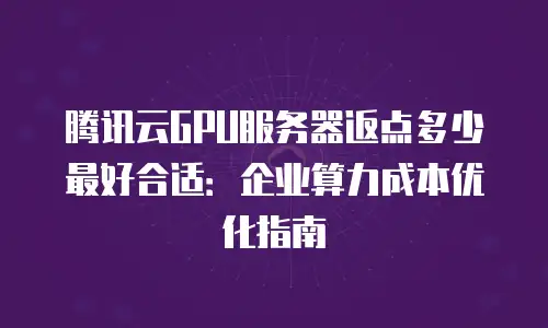 腾讯云GPU服务器返点多少最好合适：企业算力成本优化指南