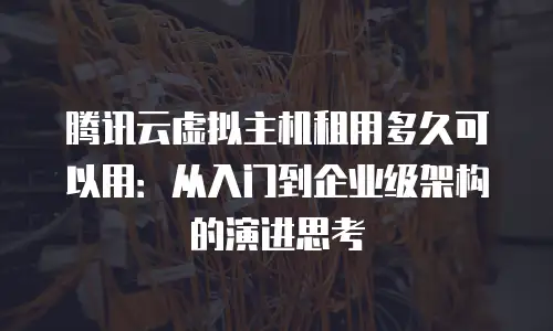 腾讯云虚拟主机租用多久可以用：从入门到企业级架构的演进思考