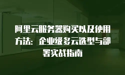 阿里云服务器购买以及使用方法：企业级多云选型与部署实战指南