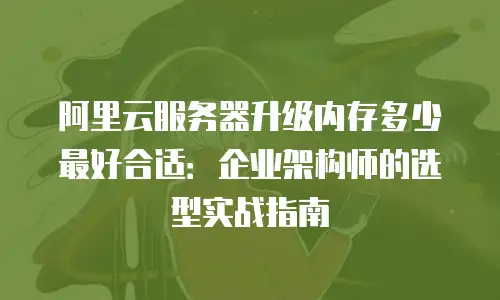 阿里云服务器升级内存多少最好合适：企业架构师的选型实战指南