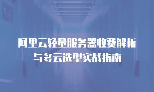 阿里云轻量服务器收费解析与多云选型实战指南