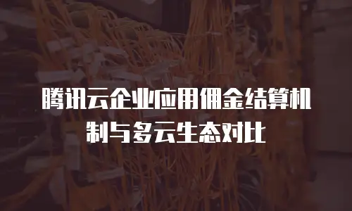 腾讯云企业应用佣金结算机制与多云生态对比