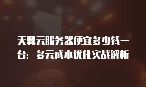 天翼云服务器便宜多少钱一台：多云成本优化实战解析