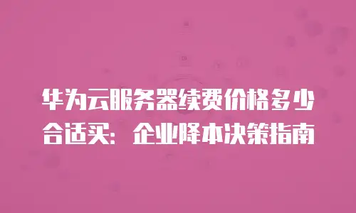 华为云服务器续费价格多少合适买：企业降本决策指南