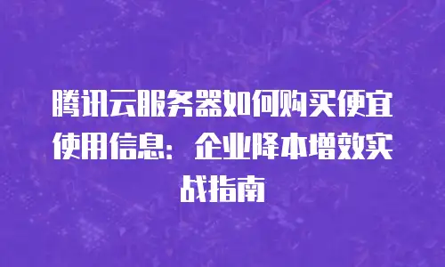 腾讯云服务器如何购买便宜使用信息：企业降本增效实战指南