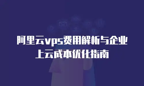 阿里云vps费用解析与企业上云成本优化指南