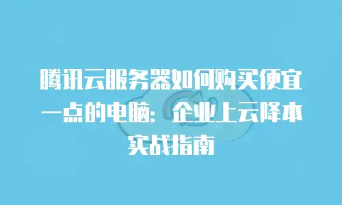 腾讯云服务器如何购买便宜一点的电脑：企业上云降本实战指南