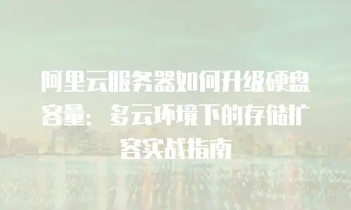 阿里云服务器如何升级硬盘容量：多云环境下的存储扩容实战指南