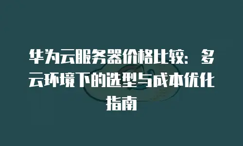 华为云服务器价格比较：多云环境下的选型与成本优化指南