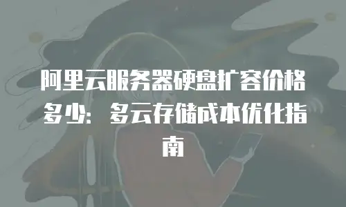 阿里云服务器硬盘扩容价格多少：多云存储成本优化指南