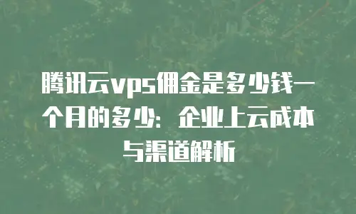 腾讯云vps佣金是多少钱一个月的多少：企业上云成本与渠道解析