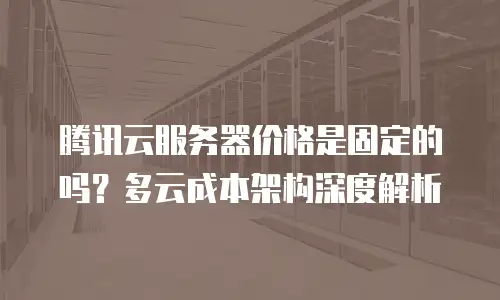 腾讯云服务器价格是固定的吗？多云成本架构深度解析