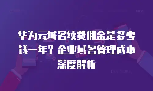 华为云域名续费佣金是多少钱一年？企业域名管理成本深度解析