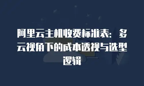 阿里云主机收费标准表：多云视角下的成本透视与选型逻辑
