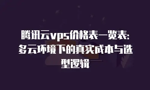 腾讯云vps价格表一览表：多云环境下的真实成本与选型逻辑