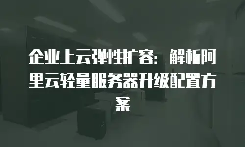 企业上云弹性扩容：解析阿里云轻量服务器升级配置方案