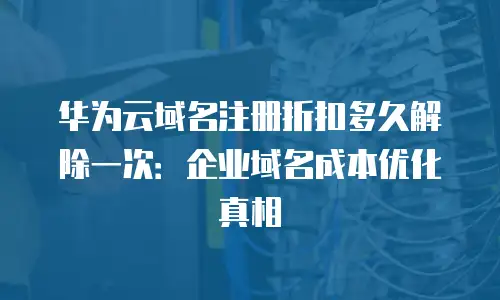华为云域名注册折扣多久解除一次：企业域名成本优化真相