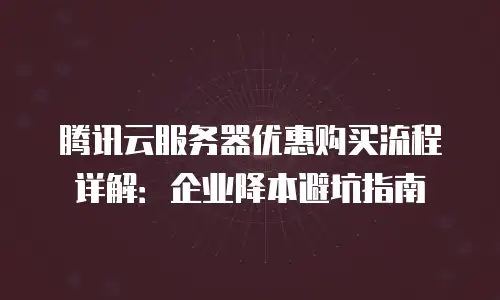 腾讯云服务器优惠购买流程详解：企业降本避坑指南
