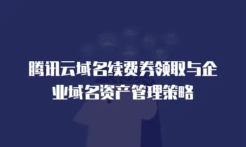 腾讯云域名续费券领取与企业域名资产管理策略