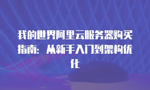 我的世界阿里云服务器购买指南：从新手入门到架构优化