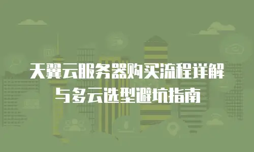 天翼云服务器购买流程详解与多云选型避坑指南