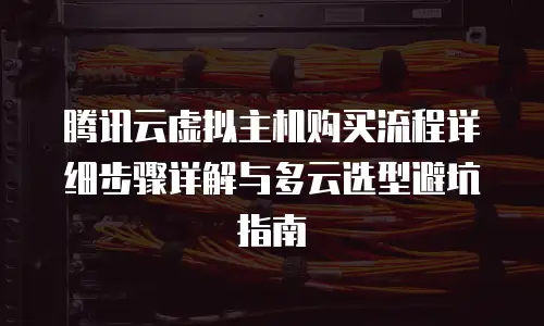 腾讯云虚拟主机购买流程详细步骤详解与多云选型避坑指南