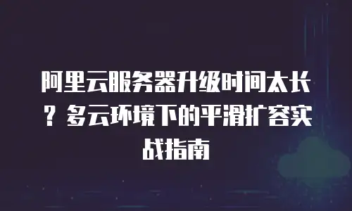 阿里云服务器升级时间太长？多云环境下的平滑扩容实战指南