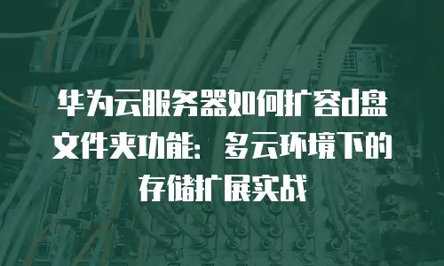 华为云服务器如何扩容d盘文件夹功能：多云环境下的存储扩展实战