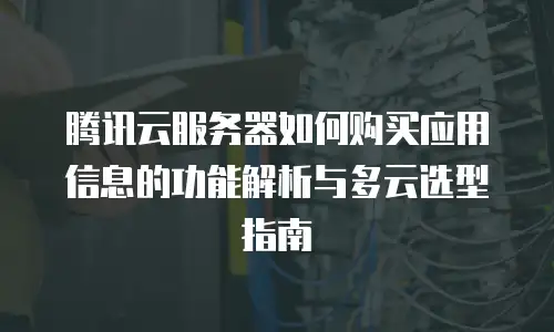 腾讯云服务器如何购买应用信息的功能解析与多云选型指南