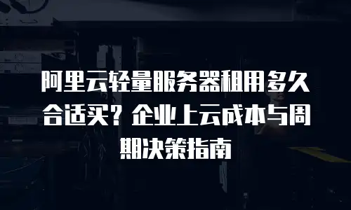 阿里云轻量服务器租用多久合适买？企业上云成本与周期决策指南