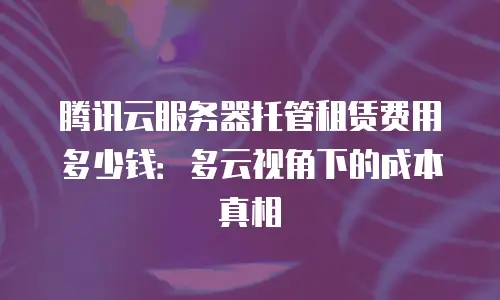腾讯云服务器托管租赁费用多少钱：多云视角下的成本真相