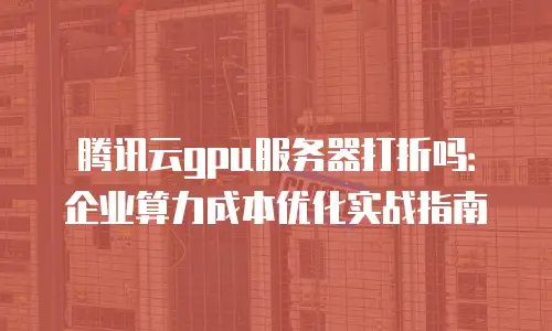 腾讯云gpu服务器打折吗：企业算力成本优化实战指南