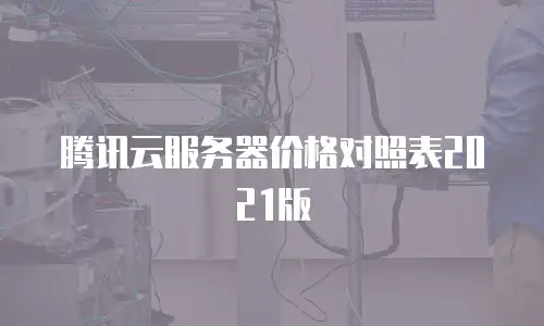 腾讯云服务器价格对照表2021版