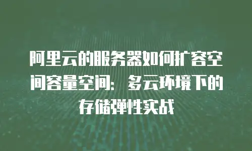 阿里云的服务器如何扩容空间容量空间：多云环境下的存储弹性实战