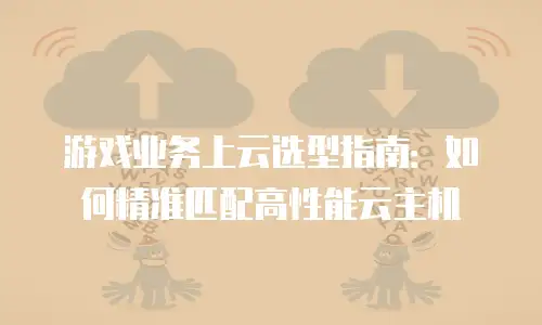 游戏业务上云选型指南：如何精准匹配高性能云主机