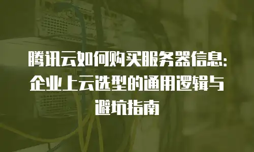 腾讯云如何购买服务器信息：企业上云选型的通用逻辑与避坑指南