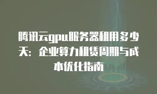 腾讯云gpu服务器租用多少天：企业算力租赁周期与成本优化指南