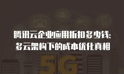 腾讯云企业应用折扣多少钱：多云架构下的成本优化真相